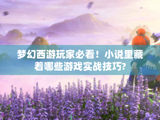 梦幻西游玩家必看!小说里藏着哪些游戏实战技巧? 梦幻西游玩家必看!小说里藏着哪些游戏实战技巧?