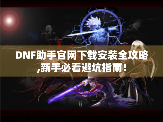 DNF助手官网下载安装全攻略,新手必看避坑指南！