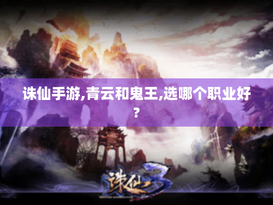 诛仙手游,青云和鬼王,选哪个职业好? 诛仙手游,青云和鬼王,选哪个职业好?