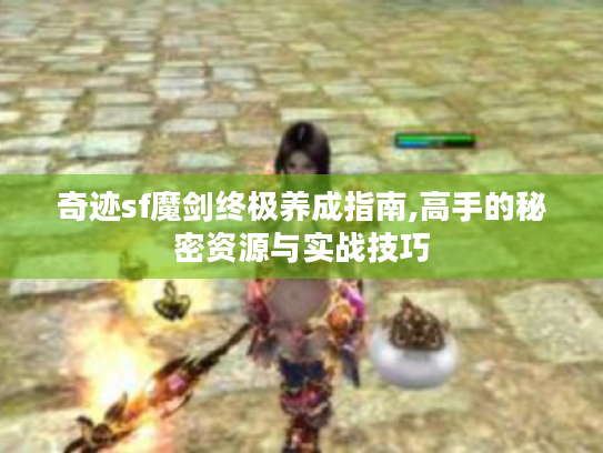奇迹sf魔剑终极养成指南,高手的秘密资源与实战技巧 奇迹sf魔剑终极养成指南,高手的秘密资源与实战技巧