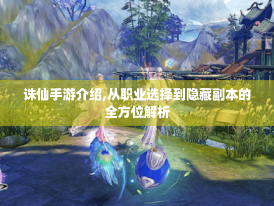 诛仙手游介绍,从职业选择到隐藏副本的全方位解析 诛仙手游介绍,从职业选择到隐藏副本的全方位解析
