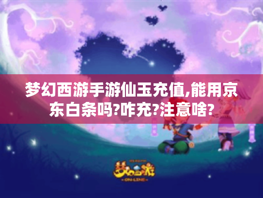 梦幻西游手游仙玉充值,能用京东白条吗?咋充?注意啥? 梦幻西游手游仙玉充值,能用京东白条吗?咋充?注意啥?