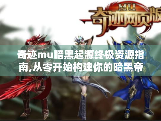 奇迹mu暗黑起源终极资源指南,从零开始构建你的暗黑帝国 奇迹mu暗黑起源终极资源指南,从零开始构建你的暗黑帝国