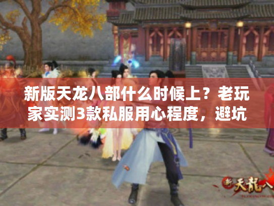 新版天龙八部什么时候上？老玩家实测3款私服用心程度，避坑必看