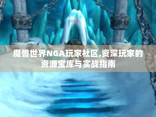魔兽世界NGA玩家社区,资深玩家的资源宝库与实战指南 魔兽世界NGA玩家社区,资深玩家的资源宝库与实战指南