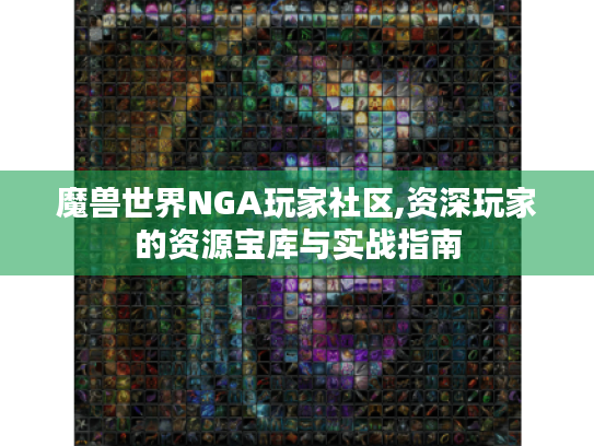 魔兽世界NGA玩家社区,资深玩家的资源宝库与实战指南 魔兽世界NGA玩家社区,资深玩家的资源宝库与实战指南