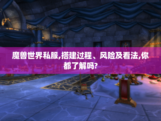 魔兽世界私服,搭建过程、风险及看法,你都了解吗? 魔兽世界私服,搭建过程、风险及看法,你都了解吗?
