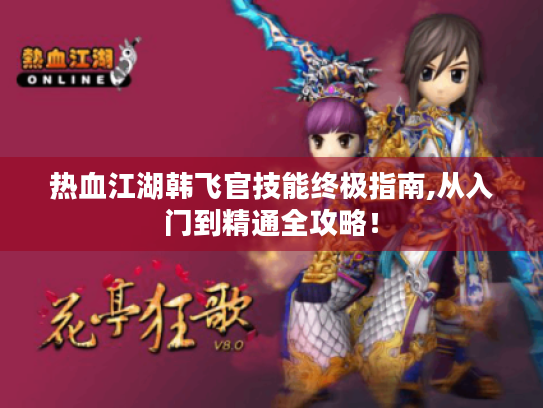 热血江湖韩飞官技能终极指南,从入门到精通全攻略！