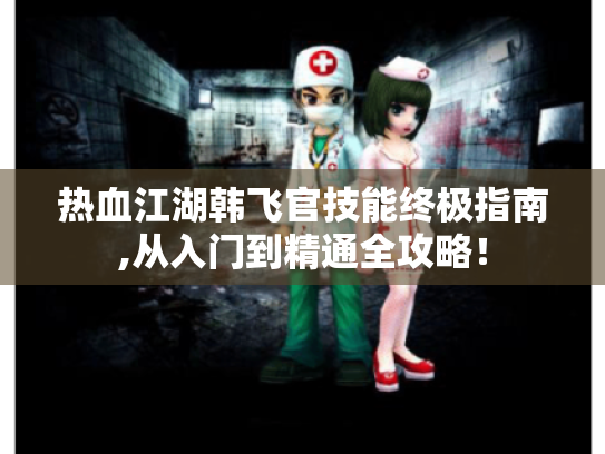 热血江湖韩飞官技能终极指南,从入门到精通全攻略！