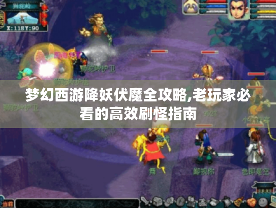 梦幻西游降妖伏魔全攻略,老玩家必看的高效刷怪指南 梦幻西游降妖伏魔全攻略,老玩家必看的高效刷怪指南