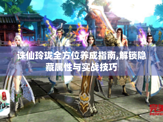 诛仙玲珑全方位养成指南,解锁隐藏属性与实战技巧