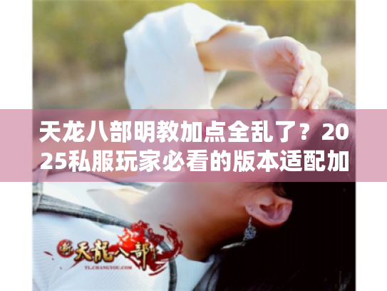 天龙八部明教加点全乱了？2025私服玩家必看的版本适配加点逻辑