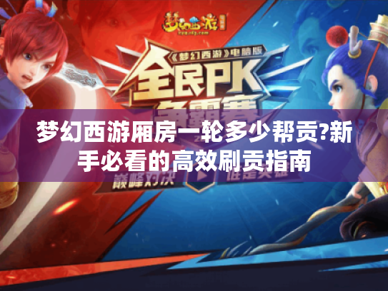 梦幻西游厢房一轮多少帮贡?新手必看的高效刷贡指南 梦幻西游厢房一轮多少帮贡?新手必看的高效刷贡指南