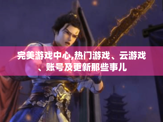 完美游戏中心,热门游戏、云游戏、账号及更新那些事儿 完美游戏中心,热门游戏、云游戏、账号及更新那些事儿
