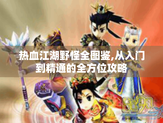 热血江湖野怪全图鉴,从入门到精通的全方位攻略 热血江湖野怪全图鉴,从入门到精通的全方位攻略