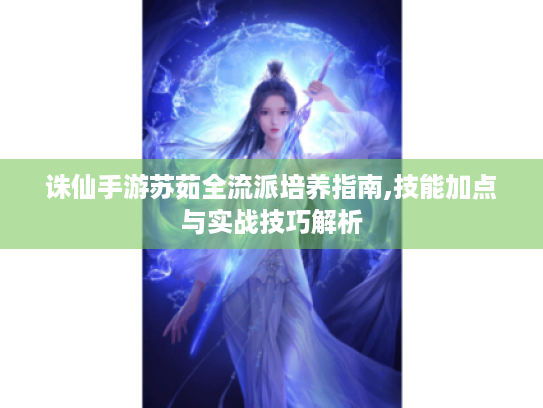 诛仙手游苏茹全流派培养指南,技能加点与实战技巧解析 诛仙手游苏茹全流派培养指南,技能加点与实战技巧解析