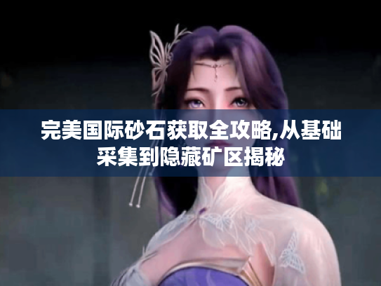 完美国际砂石获取全攻略,从基础采集到隐藏矿区揭秘 完美国际砂石获取全攻略,从基础采集到隐藏矿区揭秘