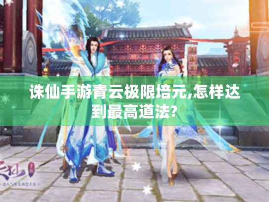 诛仙手游青云极限培元,怎样达到最高道法?
