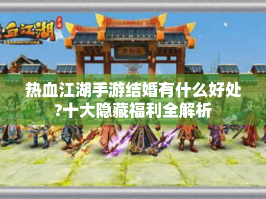 热血江湖手游结婚有什么好处?十大隐藏福利全解析 热血江湖手游结婚有什么好处?十大隐藏福利全解析