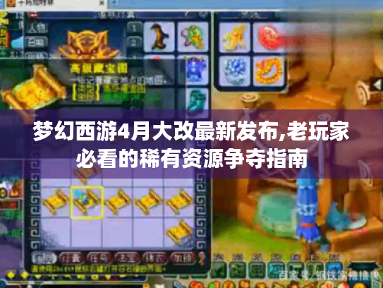 梦幻西游4月大改最新发布,老玩家必看的稀有资源争夺指南 梦幻西游4月大改最新发布,老玩家必看的稀有资源争夺指南