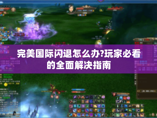完美国际闪退怎么办?玩家必看的全面解决指南 完美国际闪退怎么办?玩家必看的全面解决指南