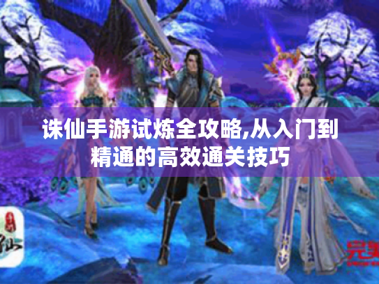 诛仙手游试炼全攻略,从入门到精通的高效通关技巧 诛仙手游试炼全攻略,从入门到精通的高效通关技巧