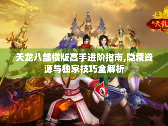 天龙八部横版高手进阶指南,隐藏资源与独家技巧全解析