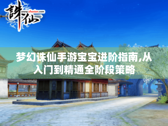 梦幻诛仙手游宝宝进阶指南,从入门到精通全阶段策略