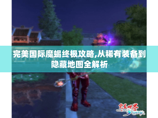 完美国际魔蝎终极攻略,从稀有装备到隐藏地图全解析 完美国际魔蝎终极攻略,从稀有装备到隐藏地图全解析
