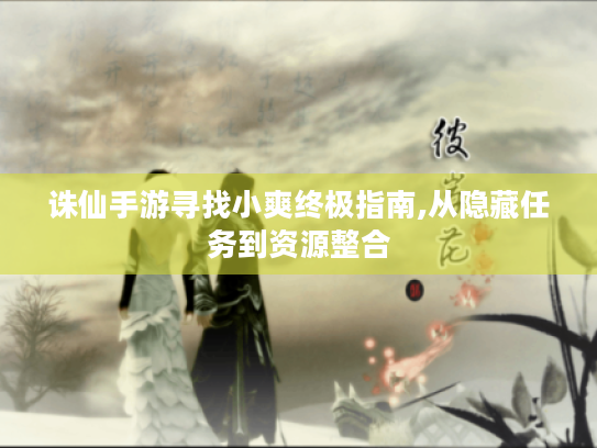 诛仙手游寻找小爽终极指南,从隐藏任务到资源整合 诛仙手游寻找小爽终极指南,从隐藏任务到资源整合