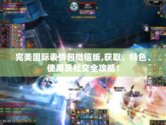 完美国际表情包微信版,获取、特色、使用及社交全攻略! 完美国际表情包微信版,获取、特色、使用及社交全攻略!