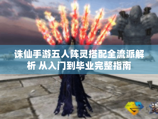 诛仙手游五人阵灵搭配全流派解析 从入门到毕业完整指南 诛仙手游五人阵灵搭配全流派解析 从入门到毕业完整指南