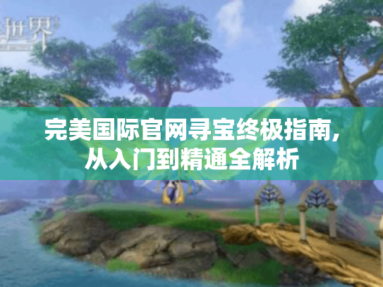 完美国际官网寻宝终极指南,从入门到精通全解析 完美国际官网寻宝终极指南,从入门到精通全解析