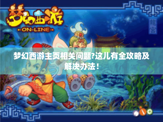 梦幻西游主页相关问题?这儿有全攻略及解决办法! 梦幻西游主页相关问题?这儿有全攻略及解决办法!