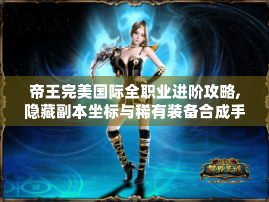 帝王完美国际全职业进阶攻略,隐藏副本坐标与稀有装备合成手册