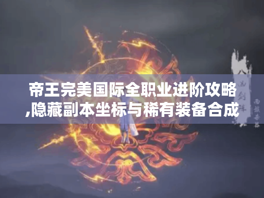 帝王完美国际全职业进阶攻略,隐藏副本坐标与稀有装备合成手册