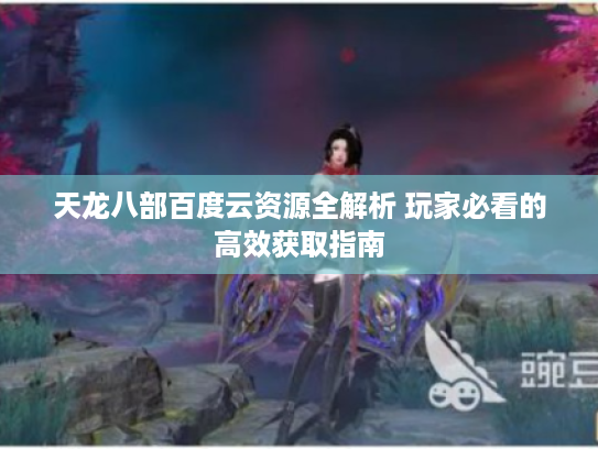 天龙八部百度云资源全解析 玩家必看的高效获取指南 天龙八部百度云资源全解析 玩家必看的高效获取指南