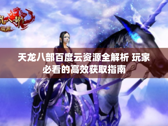 天龙八部百度云资源全解析 玩家必看的高效获取指南 天龙八部百度云资源全解析 玩家必看的高效获取指南