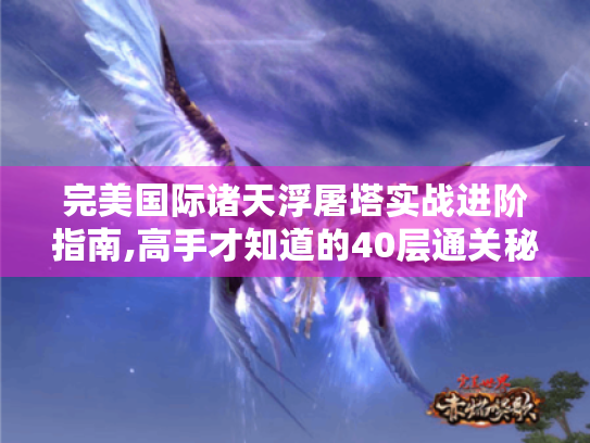 完美国际诸天浮屠塔实战进阶指南,高手才知道的40层通关秘诀 完美国际诸天浮屠塔实战进阶指南,高手才知道的40层通关秘诀