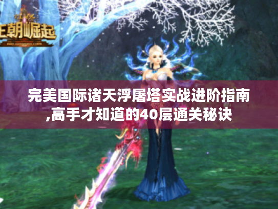 完美国际诸天浮屠塔实战进阶指南,高手才知道的40层通关秘诀 完美国际诸天浮屠塔实战进阶指南,高手才知道的40层通关秘诀