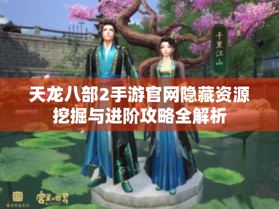 天龙八部2手游官网隐藏资源挖掘与进阶攻略全解析