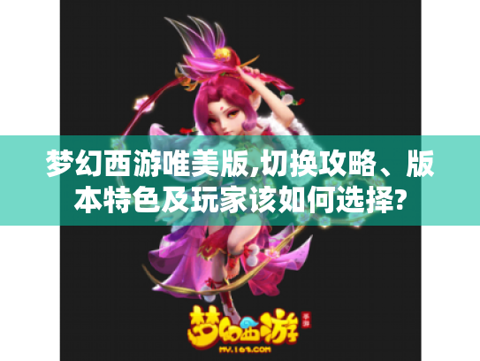 梦幻西游唯美版,切换攻略、版本特色及玩家该如何选择? 梦幻西游唯美版,切换攻略、版本特色及玩家该如何选择?