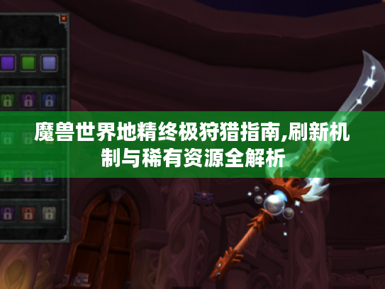 魔兽世界地精终极狩猎指南,刷新机制与稀有资源全解析 魔兽世界地精终极狩猎指南,刷新机制与稀有资源全解析