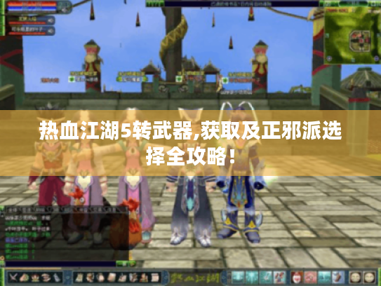 热血江湖5转武器,获取及正邪派选择全攻略！