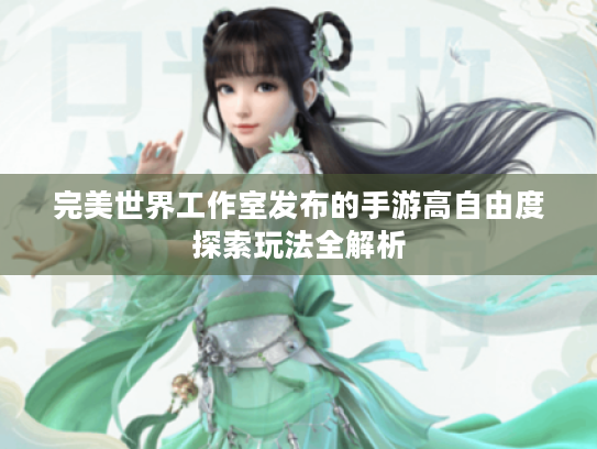 完美世界工作室发布的手游高自由度探索玩法全解析 完美世界工作室发布的手游高自由度探索玩法全解析