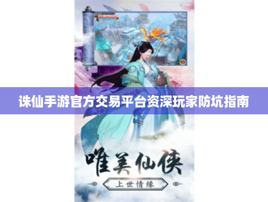 诛仙手游官方交易平台资深玩家防坑指南 诛仙手游官方交易平台资深玩家防坑指南