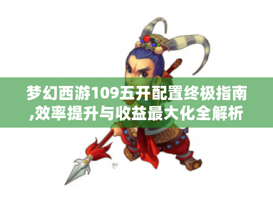 梦幻西游109五开配置终极指南,效率提升与收益最大化全解析 梦幻西游109五开配置终极指南,效率提升与收益最大化全解析