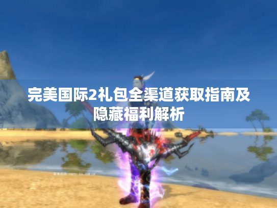 完美国际2礼包全渠道获取指南及隐藏福利解析 完美国际2礼包全渠道获取指南及隐藏福利解析