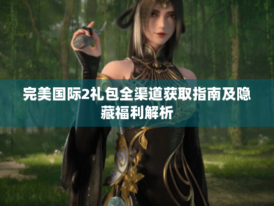完美国际2礼包全渠道获取指南及隐藏福利解析 完美国际2礼包全渠道获取指南及隐藏福利解析
