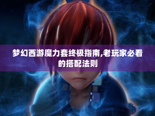 梦幻西游魔力套终极指南,老玩家必看的搭配法则 梦幻西游魔力套终极指南,老玩家必看的搭配法则